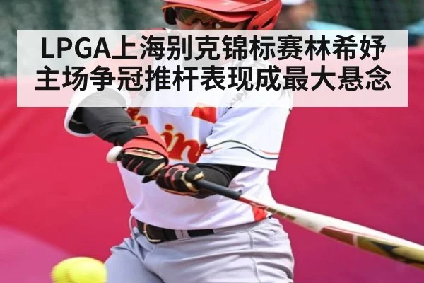 LPGA上海别克锦标赛林希妤主场争冠推杆表现成最大悬念